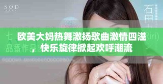 欧美大妈热舞激扬歌曲激情四溢，快乐旋律掀起欢呼潮流