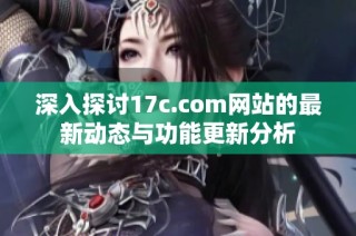 深入探讨17c.com网站的最新动态与功能更新分析