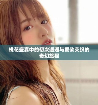 桃花盛宴中的初次邂逅与爱欲交织的奇幻旅程