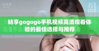 畅享gogogo手机视频高清观看体验的最佳选择与推荐