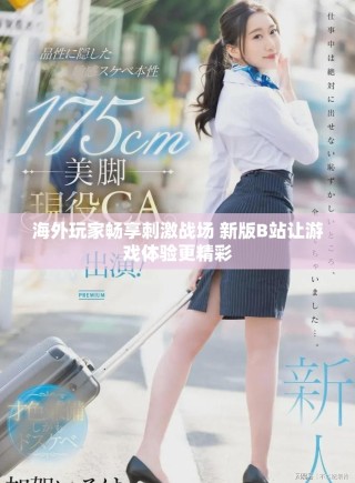 海外玩家畅享刺激战场 新版B站让游戏体验更精彩