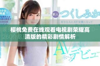 樱桃免费在线观看电视剧荣耀高清版的精彩剧情解析