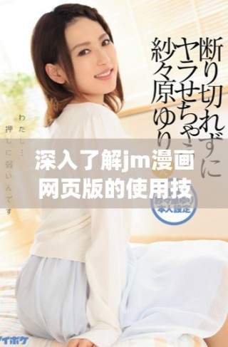 深入了解jm漫画网页版的使用技巧与入门指南