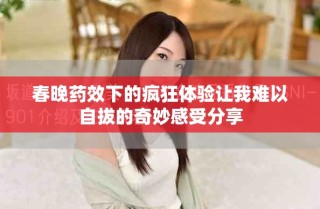 春晚药效下的疯狂体验让我难以自拔的奇妙感受分享