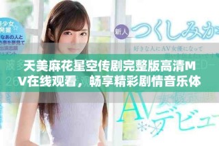 天美麻花星空传剧完整版高清MV在线观看，畅享精彩剧情音乐体验