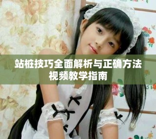 站桩技巧全面解析与正确方法视频教学指南