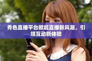 秀色直播平台掀起直播新风潮，引领互动新体验