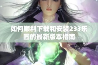 如何顺利下载和安装233乐园的最新版本指南