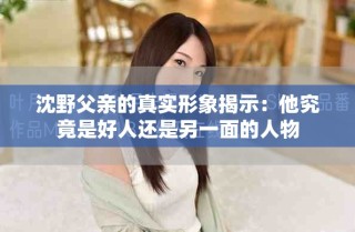 沈野父亲的真实形象揭示：他究竟是好人还是另一面的人物