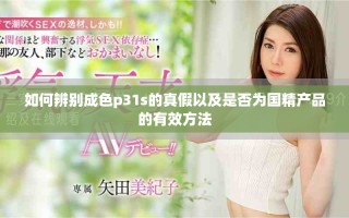 如何辨别成色p31s的真假以及是否为国精产品的有效方法