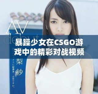 暴躁少女在CSGO游戏中的精彩对战视频免费观看体验