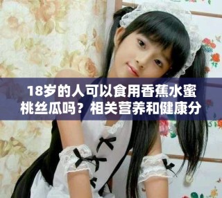 18岁的人可以食用香蕉水蜜桃丝瓜吗？相关营养和健康分析