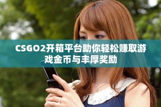 CSGO2开箱平台助你轻松赚取游戏金币与丰厚奖励