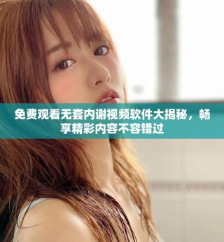 免费观看无套内谢视频软件大揭秘，畅享精彩内容不容错过