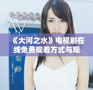 《大河之水》电视剧在线免费观看方式与观看体验全解析