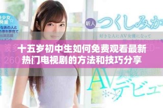 十五岁初中生如何免费观看最新热门电视剧的方法和技巧分享