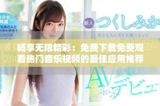 畅享无限精彩：免费下载免费观看热门音乐视频的最佳应用推荐