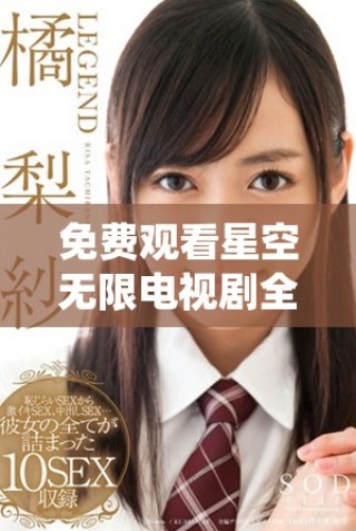 免费观看星空无限电视剧全集，畅享精彩剧情与梦幻画面