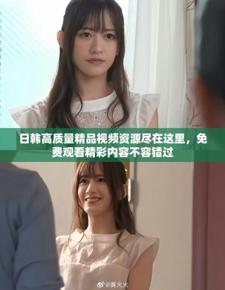 日韩高质量精品视频资源尽在这里，免费观看精彩内容不容错过