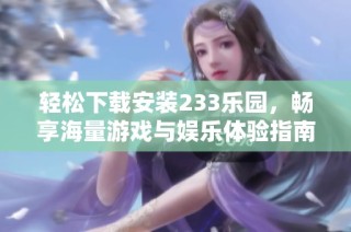 轻松下载安装233乐园，畅享海量游戏与娱乐体验指南