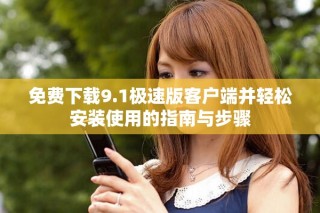 免费下载9.1极速版客户端并轻松安装使用的指南与步骤