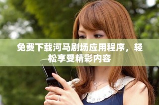 免费下载河马剧场应用程序，轻松享受精彩内容
