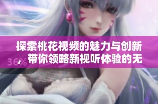 探索桃花视频的魅力与创新，带你领略新视听体验的无限可能