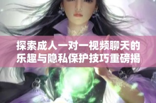 探索成人一对一视频聊天的乐趣与隐私保护技巧重磅揭秘