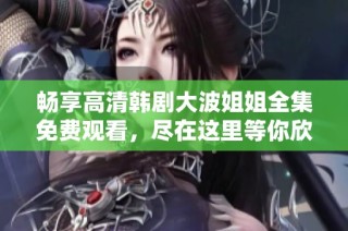 畅享高清韩剧大波姐姐全集免费观看，尽在这里等你欣赏