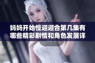 妈妈开始慢迎迎合第几集有哪些精彩剧情和角色发展详解