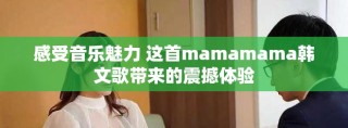 感受音乐魅力 这首mamamama韩文歌带来的震撼体验