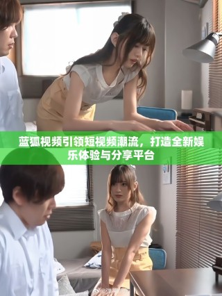蓝狐视频引领短视频潮流，打造全新娱乐体验与分享平台