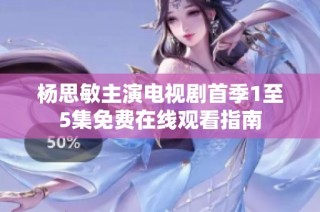 杨思敏主演电视剧首季1至5集免费在线观看指南