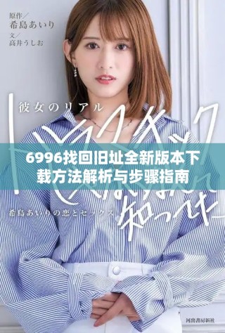 6996找回旧址全新版本下载方法解析与步骤指南