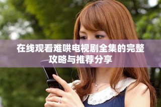在线观看难哄电视剧全集的完整攻略与推荐分享