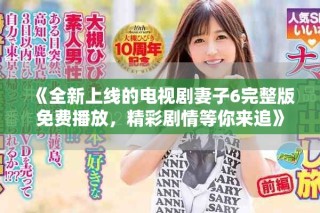 《全新上线的电视剧妻子6完整版免费播放，精彩剧情等你来追》