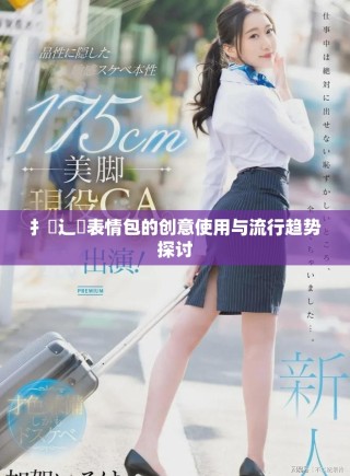 扌喿辶畐表情包的创意使用与流行趋势探讨