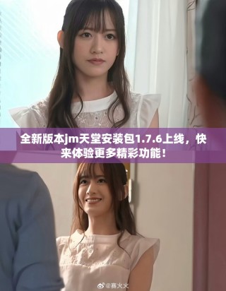 全新版本jm天堂安装包1.7.6上线，快来体验更多精彩功能！
