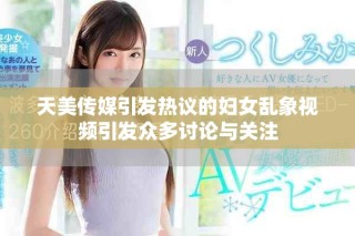 天美传媒引发热议的妇女乱象视频引发众多讨论与关注