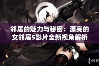 邻居的魅力与秘密：漂亮的女邻居5影片全新视角解析