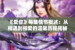 《爱你》每集情节概述：从相遇到相爱的温馨历程揭秘