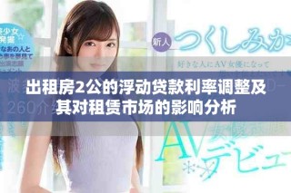 出租房2公的浮动贷款利率调整及其对租赁市场的影响分析