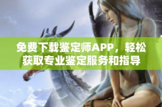 免费下载鉴定师APP，轻松获取专业鉴定服务和指导