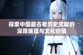 探索中国最古老历史文献的深厚底蕴与文化价值