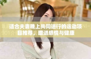 适合夫妻晚上共同进行的运动项目推荐，增进感情与健康