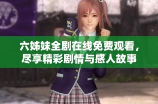 六姊妹全剧在线免费观看，尽享精彩剧情与感人故事