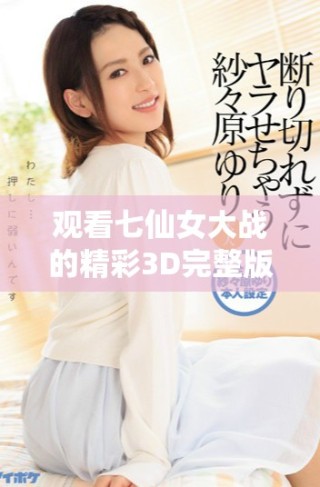 观看七仙女大战的精彩3D完整版，尽在这里！