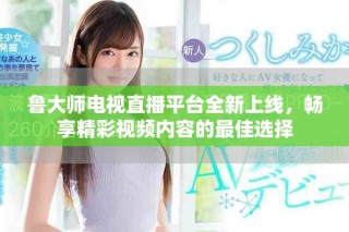鲁大师电视直播平台全新上线，畅享精彩视频内容的最佳选择