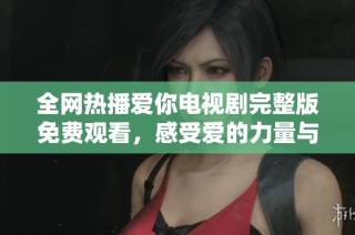 全网热播爱你电视剧完整版免费观看，感受爱的力量与温暖
