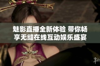 魅影直播全新体验 带你畅享无缝在线互动娱乐盛宴
